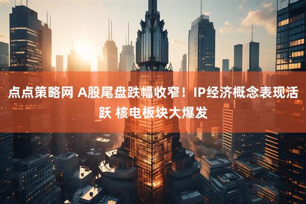 点点策略网 A股尾盘跌幅收窄！IP经济概念表现活跃 核电板块大爆发