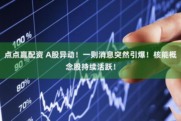 点点赢配资 A股异动！一则消息突然引爆！核能概念股持续活跃！