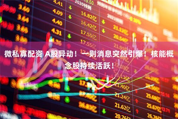 微私寡配资 A股异动！一则消息突然引爆！核能概念股持续活跃！