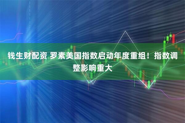 钱生财配资 罗素美国指数启动年度重组！指数调整影响重大