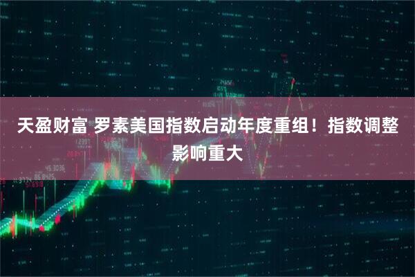 天盈财富 罗素美国指数启动年度重组！指数调整影响重大