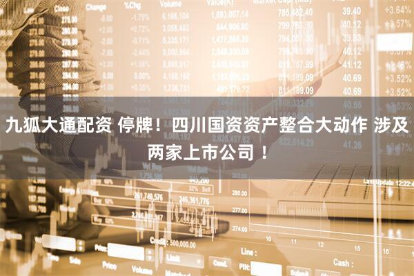 九狐大通配资 停牌！四川国资资产整合大动作 涉及两家上市公司 ！