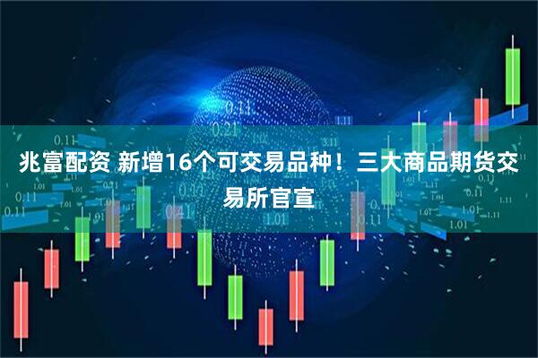 兆富配资 新增16个可交易品种！三大商品期货交易所官宣
