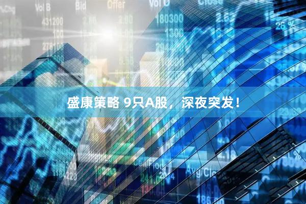 盛康策略 9只A股，深夜突发！