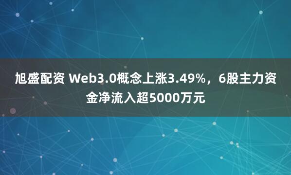 旭盛配资 Web3.0概念上涨3.49%，6股主力资金净流入超5000万元