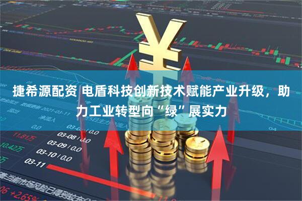 捷希源配资 电盾科技创新技术赋能产业升级，助力工业转型向“绿”展实力