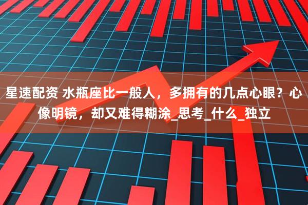 星速配资 水瓶座比一般人，多拥有的几点心眼？心像明镜，却又难得糊涂_思考_什么_独立