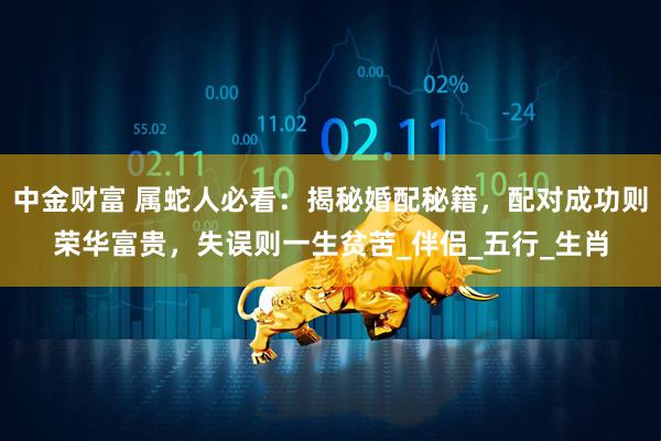 中金财富 属蛇人必看：揭秘婚配秘籍，配对成功则荣华富贵，失误则一生贫苦_伴侣_五行_生肖