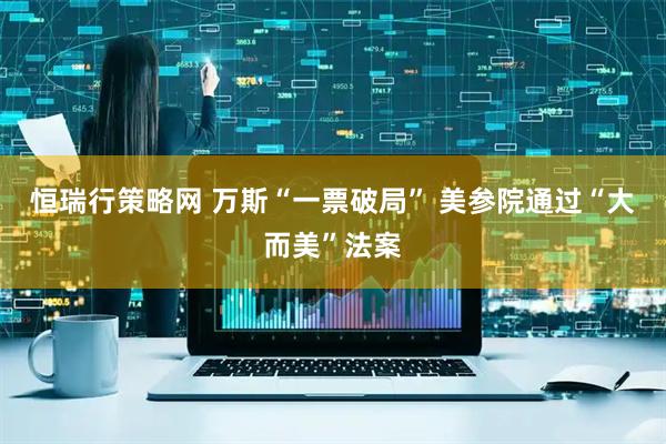 恒瑞行策略网 万斯“一票破局” 美参院通过“大而美”法案