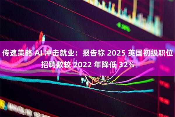 传速策略 AI 冲击就业：报告称 2025 英国初级职位招聘数较 2022 年降低 32%