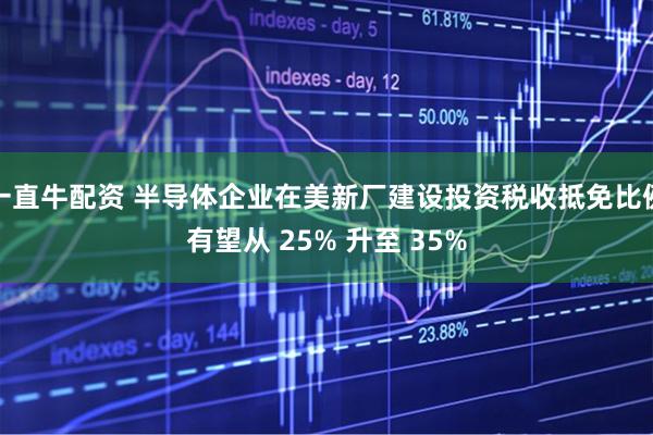 一直牛配资 半导体企业在美新厂建设投资税收抵免比例有望从 25% 升至 35%
