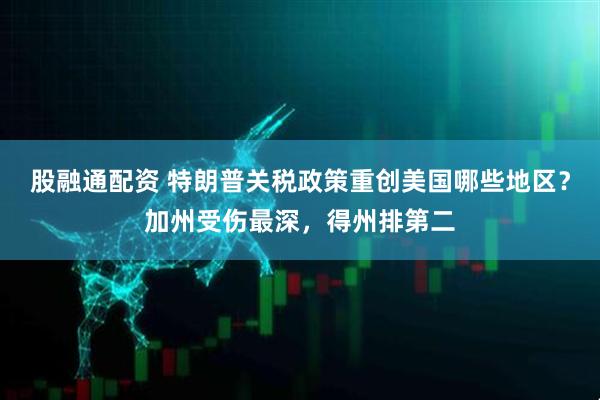 股融通配资 特朗普关税政策重创美国哪些地区？加州受伤最深，得州排第二