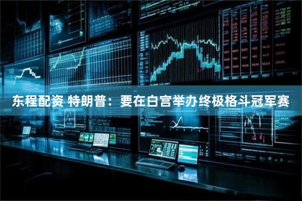 东程配资 特朗普：要在白宫举办终极格斗冠军赛