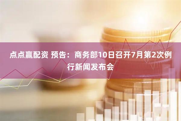 点点赢配资 预告：商务部10日召开7月第2次例行新闻发布会
