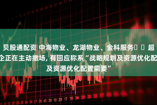 贝股通配资 中海物业、龙湖物业、金科服务⋯⋯超10家物企正在主动撤场, 有回应称系“战略规划及资源优化配置需要”