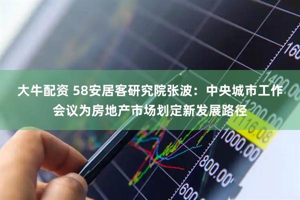 大牛配资 58安居客研究院张波：中央城市工作会议为房地产市场划定新发展路径