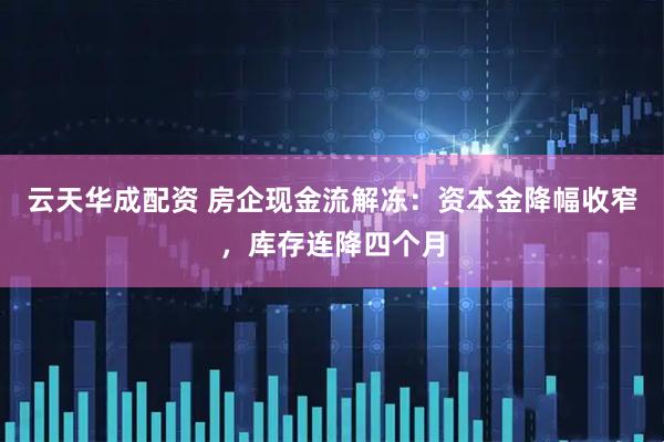 云天华成配资 房企现金流解冻：资本金降幅收窄，库存连降四个月