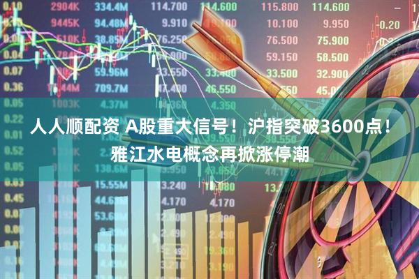 人人顺配资 A股重大信号！沪指突破3600点！雅江水电概念再掀涨停潮