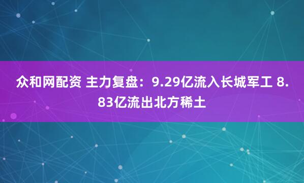 众和网配资 主力复盘：9.29亿流入长城军工 8.83亿流出北方稀土