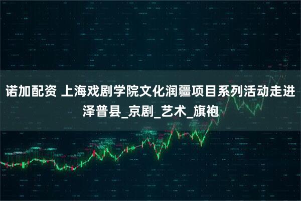 诺加配资 上海戏剧学院文化润疆项目系列活动走进泽普县_京剧_艺术_旗袍