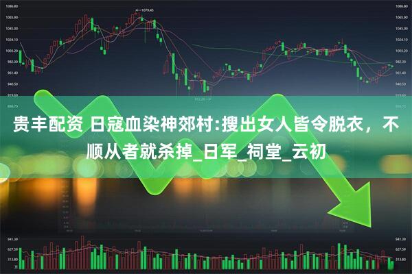 贵丰配资 日寇血染神郊村:搜出女人皆令脱衣，不顺从者就杀掉_日军_祠堂_云初