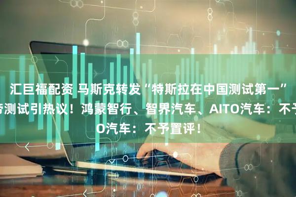 汇巨福配资 马斯克转发“特斯拉在中国测试第一” 懂车帝测试引热议！鸿蒙智行、智界汽车、AITO汽车：不予置评！