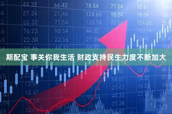 期配宝 事关你我生活 财政支持民生力度不断加大