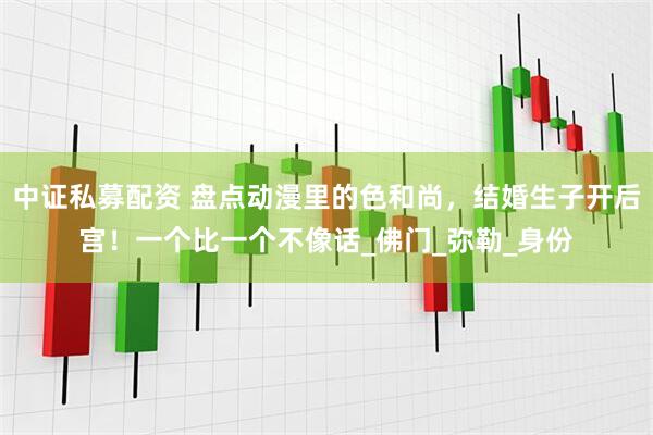 中证私募配资 盘点动漫里的色和尚，结婚生子开后宫！一个比一个不像话_佛门_弥勒_身份