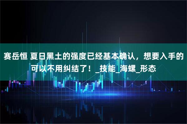 赛岳恒 夏日黑土的强度已经基本确认，想要入手的可以不用纠结了！_技能_海螺_形态