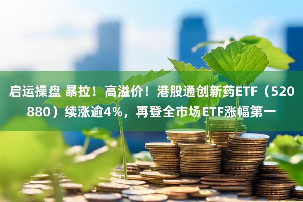 启运操盘 暴拉！高溢价！港股通创新药ETF（520880）续涨逾4%，再登全市场ETF涨幅第一