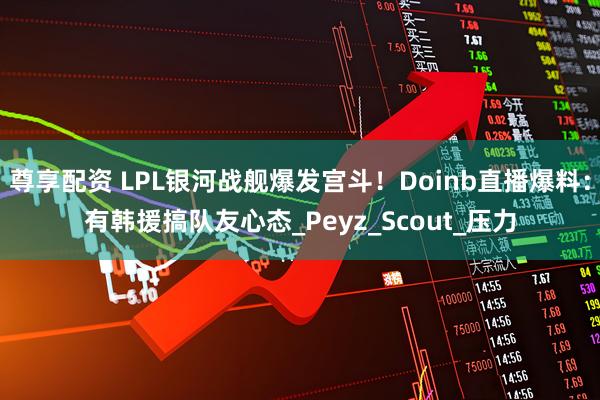 尊享配资 LPL银河战舰爆发宫斗！Doinb直播爆料：有韩援搞队友心态_Peyz_Scout_压力