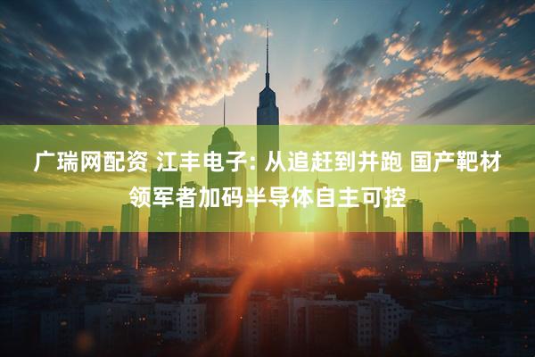 广瑞网配资 江丰电子: 从追赶到并跑 国产靶材领军者加码半导体自主可控