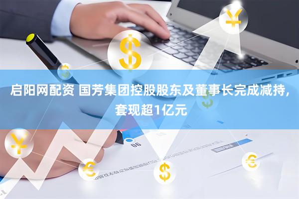 启阳网配资 国芳集团控股股东及董事长完成减持, 套现超1亿元