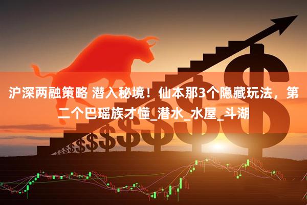 沪深两融策略 潜入秘境！仙本那3个隐藏玩法，第二个巴瑶族才懂_潜水_水屋_斗湖