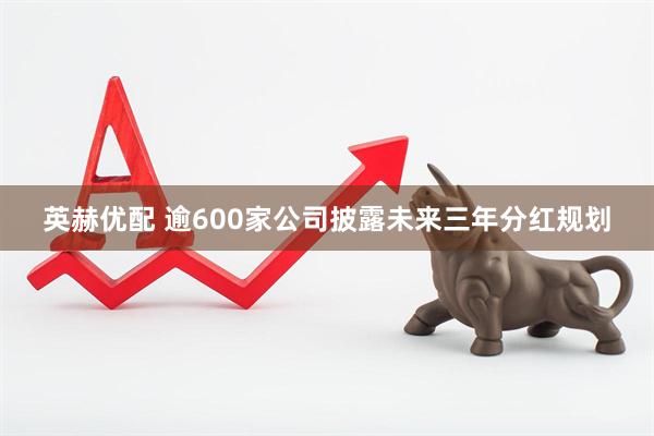 英赫优配 逾600家公司披露未来三年分红规划