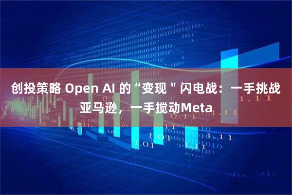 创投策略 Open AI 的“变现＂闪电战：一手挑战亚马逊，一手搅动Meta