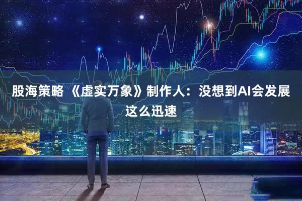 股海策略 《虚实万象》制作人：没想到AI会发展这么迅速