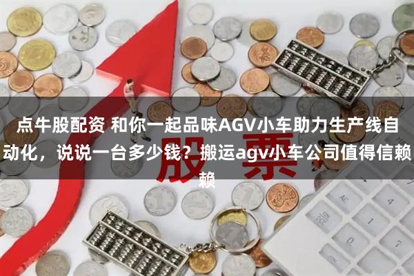 点牛股配资 和你一起品味AGV小车助力生产线自动化，说说一台多少钱？搬运agv小车公司值得信赖