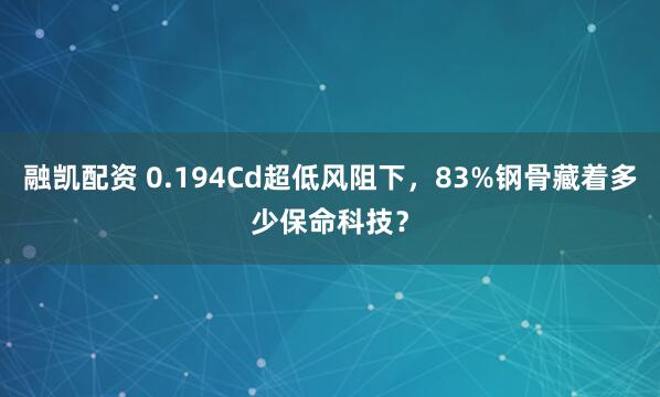 融凯配资 0.194Cd超低风阻下，83%钢骨藏着多少保命科技？