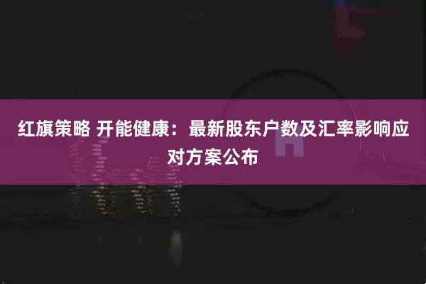 红旗策略 开能健康：最新股东户数及汇率影响应对方案公布