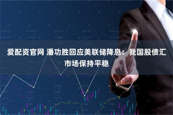 爱配资官网 潘功胜回应美联储降息：我国股债汇市场保持平稳