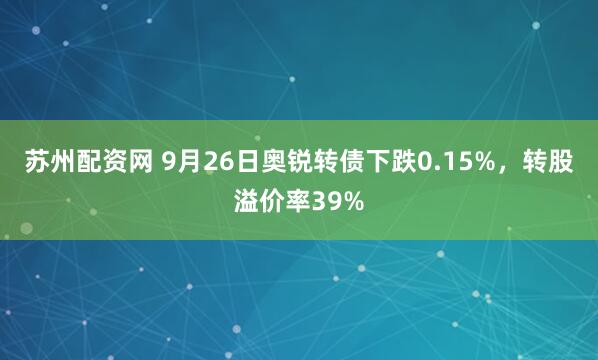 苏州配资网 9月26日奥锐转债下跌0.15%，转股溢价率39%
