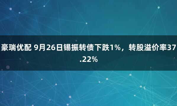 豪瑞优配 9月26日锡振转债下跌1%，转股溢价率37.22%