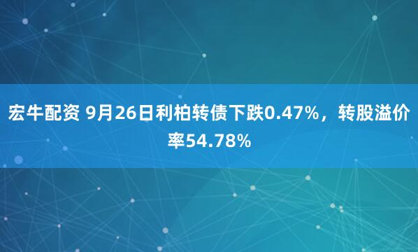 宏牛配资 9月26日利柏转债下跌0.47%，转股溢价率54.78%
