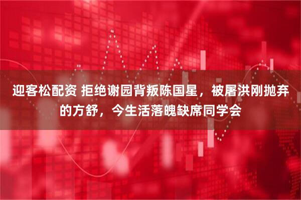 迎客松配资 拒绝谢园背叛陈国星，被屠洪刚抛弃的方舒，今生活落魄缺席同学会