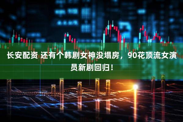 长安配资 还有个韩剧女神没塌房，90花顶流女演员新剧回归！