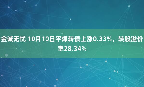 金诚无忧 10月10日平煤转债上涨0.33%，转股溢价率28.34%