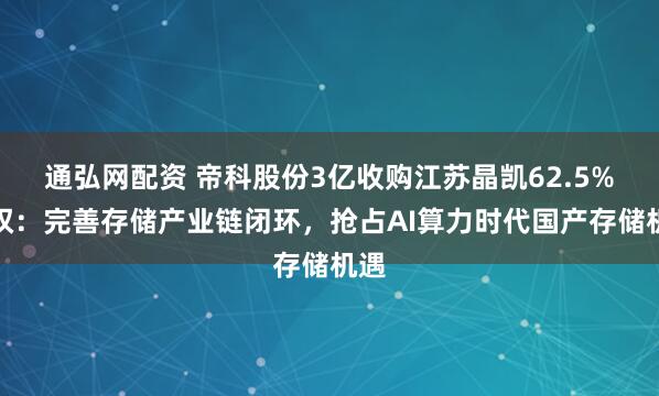 通弘网配资 帝科股份3亿收购江苏晶凯62.5%股权：完善存储产业链闭环，抢占AI算力时代国产存储机遇