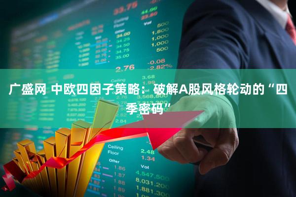 广盛网 中欧四因子策略：破解A股风格轮动的“四季密码”
