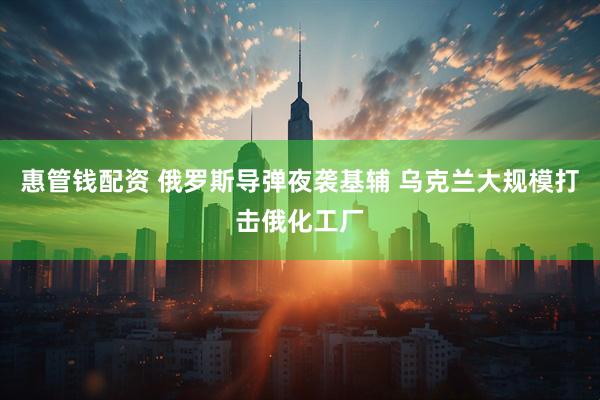惠管钱配资 俄罗斯导弹夜袭基辅 乌克兰大规模打击俄化工厂